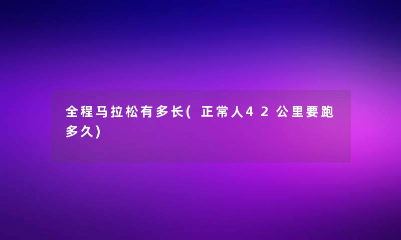 全程马拉松有多长(正常人42公里要跑多久) 全程马拉松有多长(正常人42公里要跑多久)