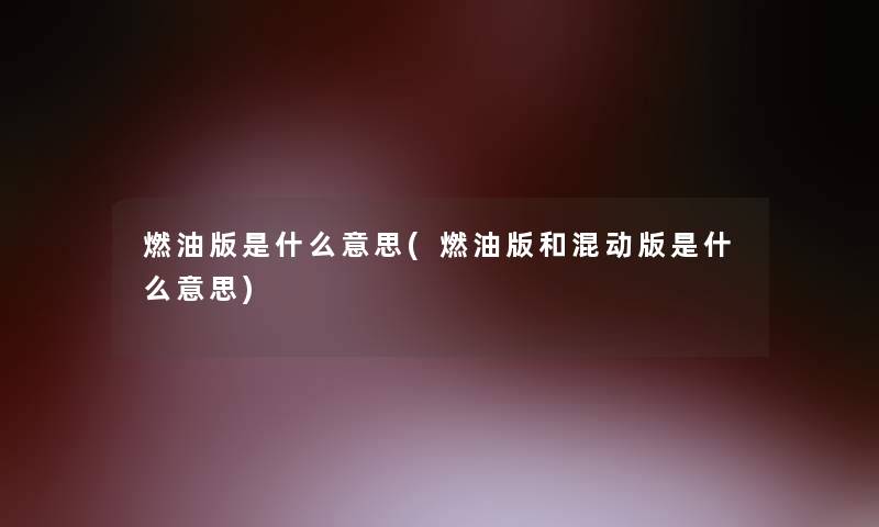 燃油版是什么意思(燃油版和混动版是什么意思) 燃油版是什么意思(燃油版和混动版是什么意思)