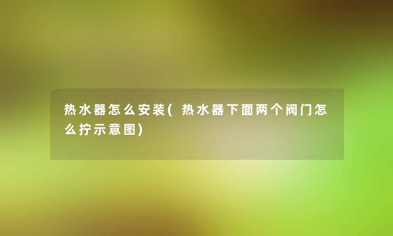 热水器怎么安装(热水器下面两个阀门怎么拧示意图) 热水器怎么安装(热水器下面两个阀门怎么拧示意图)