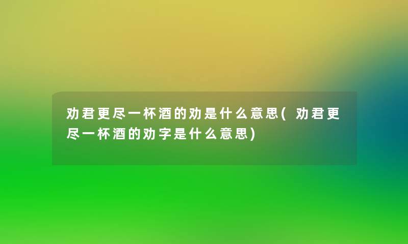 劝君更尽一杯酒的劝是什么意思(劝君更尽一杯酒的劝字是什么意思) 劝君更尽一杯酒的劝是什么意思(劝君更尽一杯酒的劝字是什么意思)