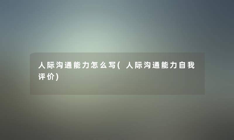人际沟通能力怎么写(人际沟通能力自我评价) 人际沟通能力怎么写(人际沟通能力自我评价)