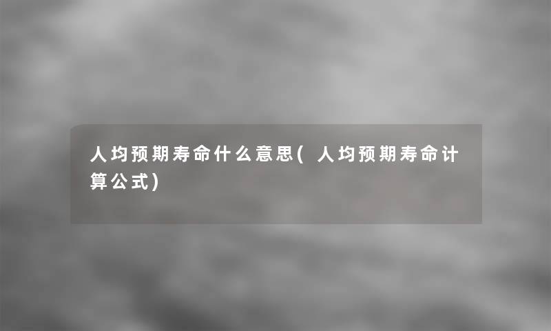 人均预期寿命什么意思(人均预期寿命计算公式) 人均预期寿命什么意思(人均预期寿命计算公式)