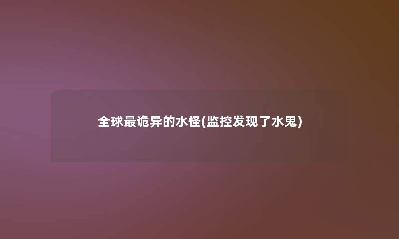 全球诡异的水怪(监控发现了水鬼) 全球诡异的水怪(监控发现了水鬼)