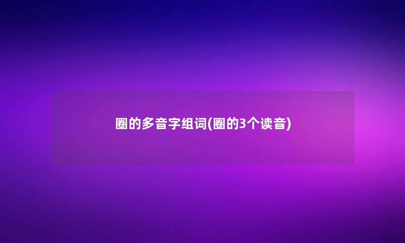 圈的多音字组词(圈的3个读音) 圈的多音字组词(圈的3个读音)