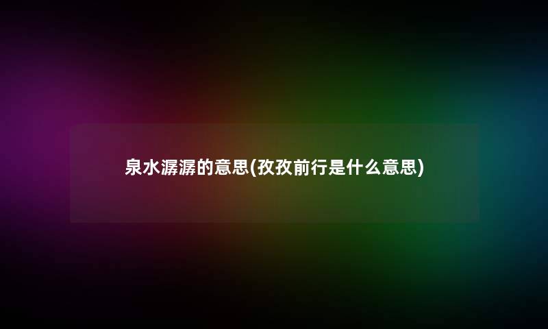 泉水潺潺的意思(孜孜前行是什么意思) 泉水潺潺的意思(孜孜前行是什么意思)