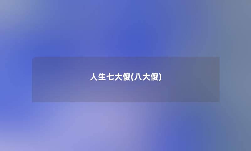 人生七大傻(八大傻) 人生七大傻(八大傻)