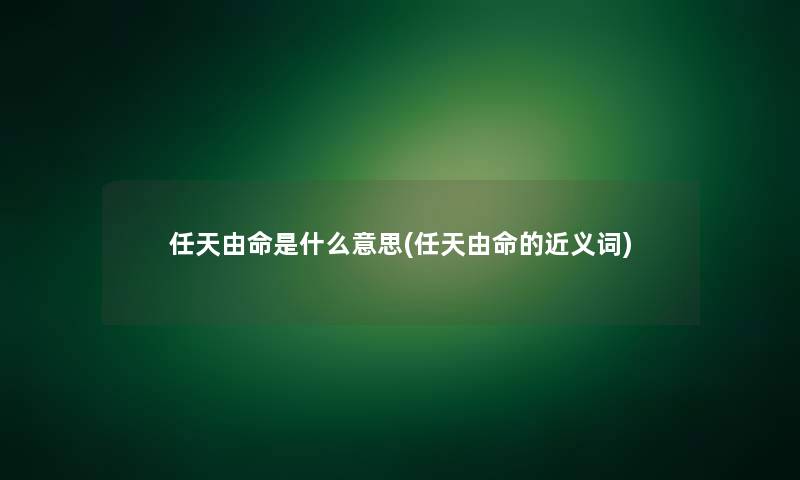 任天由命是什么意思(任天由命的近义词) 任天由命是什么意思(任天由命的近义词)