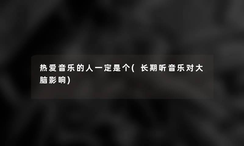 热爱音乐的人一定是个(长期听音乐对大脑影响) 热爱音乐的人一定是个(长期听音乐对大脑影响)