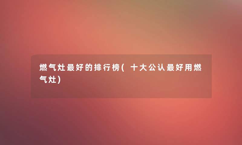 燃气灶好的整理榜(一些不错好用燃气灶) 燃气灶好的整理榜(一些不错好用燃气灶)