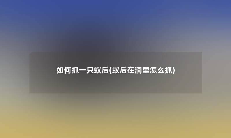 如何抓一只蚁后(蚁后在洞里怎么抓) 如何抓一只蚁后(蚁后在洞里怎么抓)