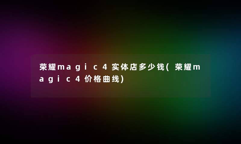 荣耀magic4实体店多少钱(荣耀magic4价格曲线) 荣耀magic4实体店多少钱(荣耀magic4价格曲线)