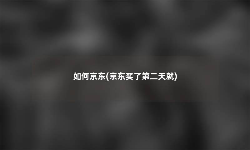 如何京东(京东买了第二天就) 如何京东(京东买了第二天就)