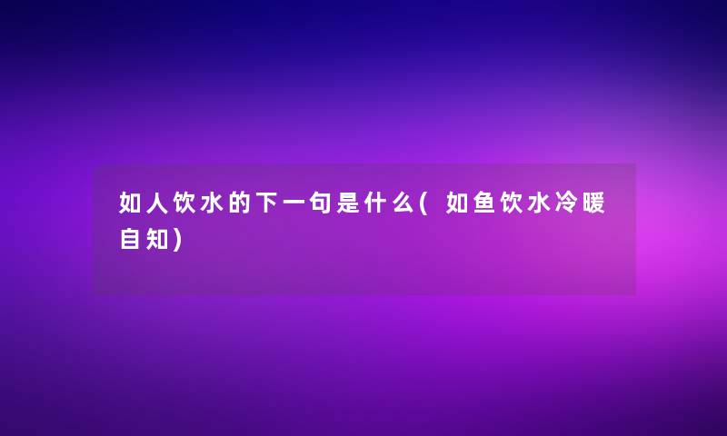 如人饮水的下一句是什么(如鱼饮水冷暖自知) 如人饮水的下一句是什么(如鱼饮水冷暖自知)