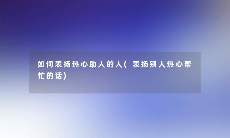 如何表扬热心助人的人(表扬别人热心帮忙的话) 如何表扬热心助人的人(表扬别人热心帮忙的话)