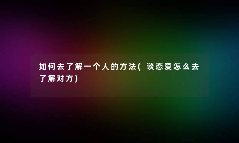 如何去了解一个人的方法(谈恋爱怎么去了解对方) 如何去了解一个人的方法(谈恋爱怎么去了解对方)