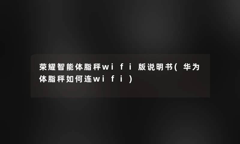 荣耀智能体脂秤wifi版说明书(华为体脂秤如何连wifi) 荣耀智能体脂秤wifi版说明书(华为体脂秤如何连wifi)