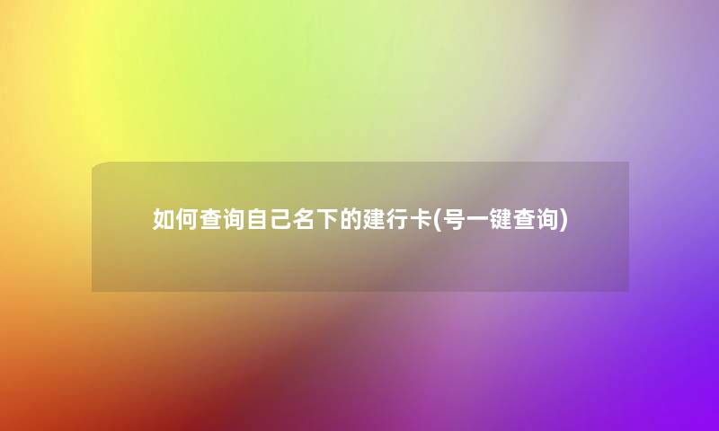 如何查阅自己名下的建行卡(号一键查阅) 如何查阅自己名下的建行卡(号一键查阅)