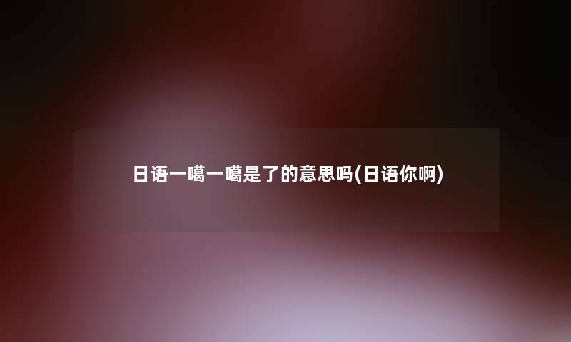 日语一噶一噶是了的意思吗(日语你啊) 日语一噶一噶是了的意思吗(日语你啊)