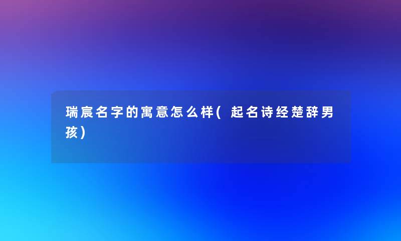 瑞宸名字的寓意怎么样(起名诗经楚辞男孩) 瑞宸名字的寓意怎么样(起名诗经楚辞男孩)
