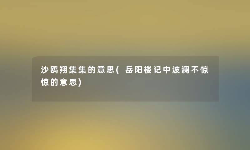 沙鸥翔集集的意思(岳阳楼记中波澜不惊惊的意思) 沙鸥翔集集的意思(岳阳楼记中波澜不惊惊的意思)