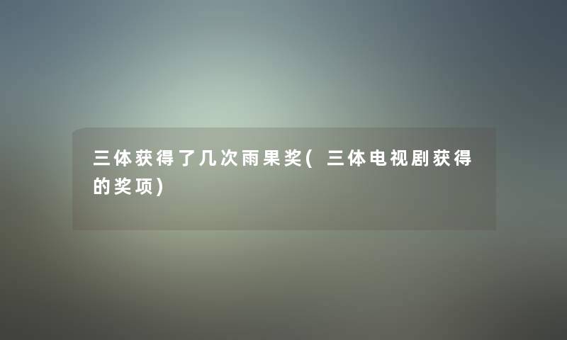 三体获得了几次雨果奖(三体电视剧获得的奖项) 三体获得了几次雨果奖(三体电视剧获得的奖项)