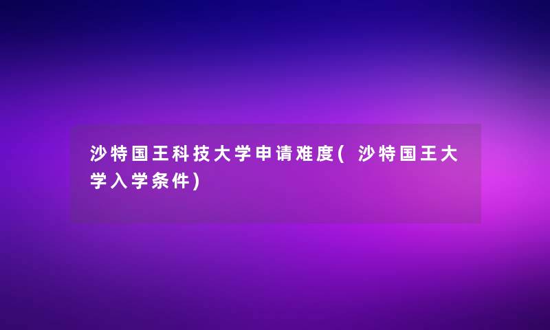 沙特国王科技大学申请难度(沙特国王大学入学条件) 沙特国王科技大学申请难度(沙特国王大学入学条件)