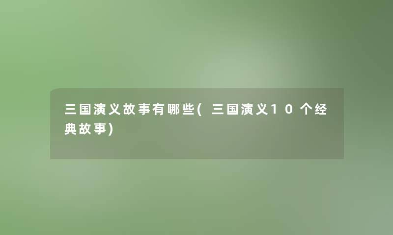 三国演义故事有哪些(三国演义10个经典故事) 三国演义故事有哪些(三国演义10个经典故事)