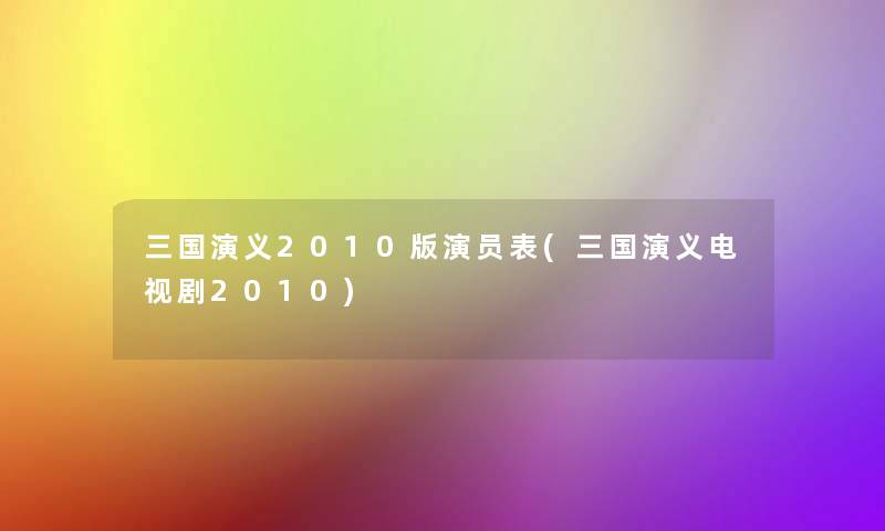 三国演义2010版演员表(三国演义电视剧2010) 三国演义2010版演员表(三国演义电视剧2010)