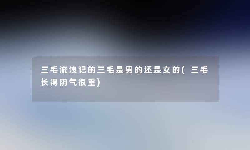 三毛流浪记的三毛是男的还是女的(三毛长得阴气很重) 三毛流浪记的三毛是男的还是女的(三毛长得阴气很重)