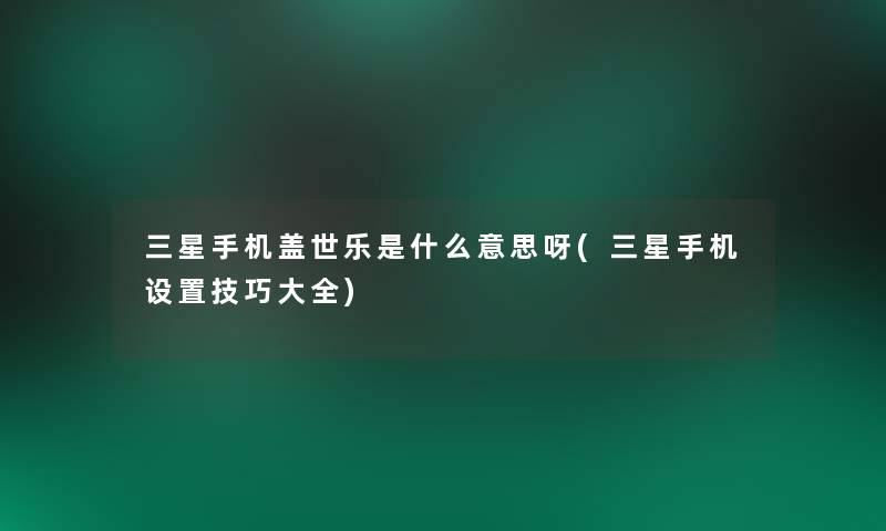 三星手机盖世乐是什么意思呀(三星手机设置技巧大全) 三星手机盖世乐是什么意思呀(三星手机设置技巧大全)