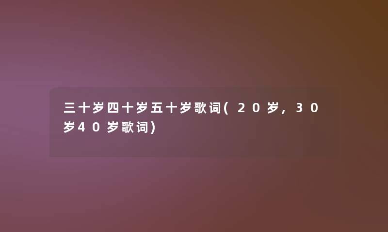 三十岁四十岁五十岁歌词(20岁,30岁40岁歌词) 三十岁四十岁五十岁歌词(20岁,30岁40岁歌词)