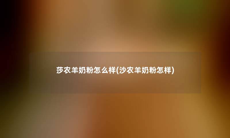 莎农羊奶粉怎么样(沙农羊奶粉怎样) 莎农羊奶粉怎么样(沙农羊奶粉怎样)