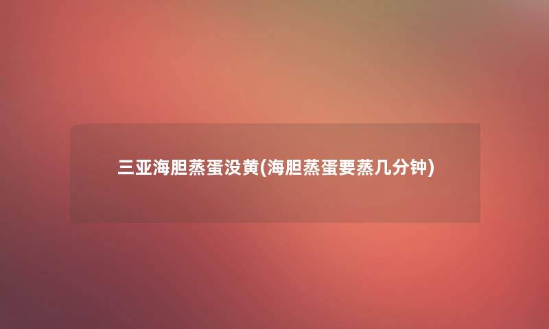 三亚海胆蒸蛋没黄(海胆蒸蛋要蒸几分钟) 三亚海胆蒸蛋没黄(海胆蒸蛋要蒸几分钟)