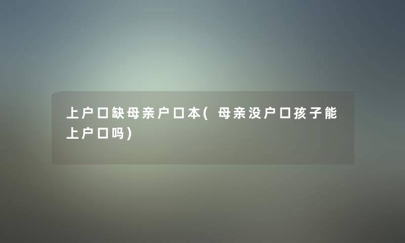 上户口缺母亲户口本(母亲没户口孩子能上户口吗) 上户口缺母亲户口本(母亲没户口孩子能上户口吗)