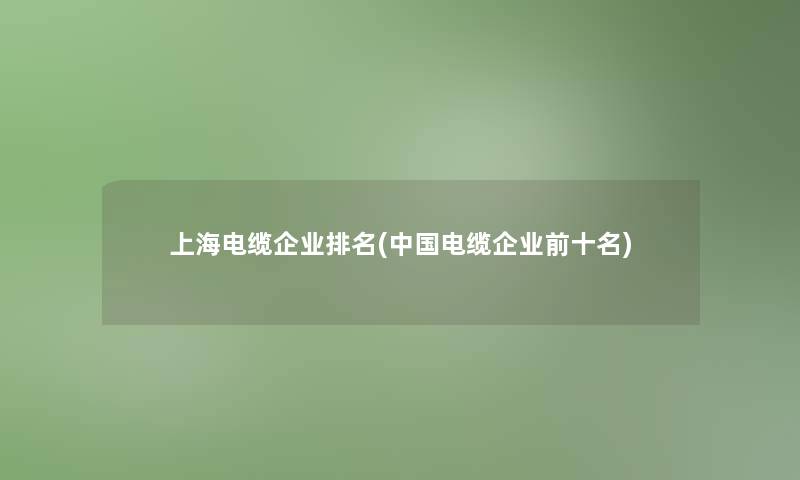上海电缆企业推荐(中国电缆企业前十名) 上海电缆企业推荐(中国电缆企业前十名)
