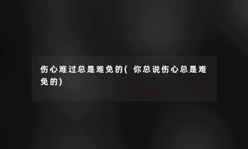 伤心难过总是难免的(你总说伤心总是难免的) 伤心难过总是难免的(你总说伤心总是难免的)