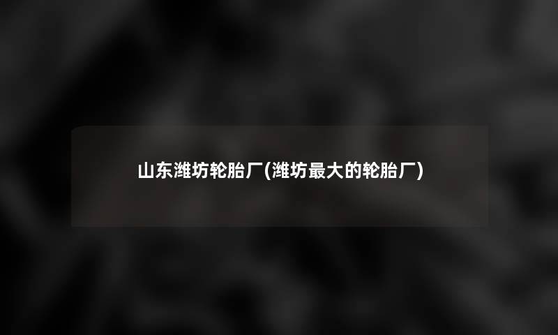 山东潍坊轮胎厂(潍坊大的轮胎厂) 山东潍坊轮胎厂(潍坊大的轮胎厂)