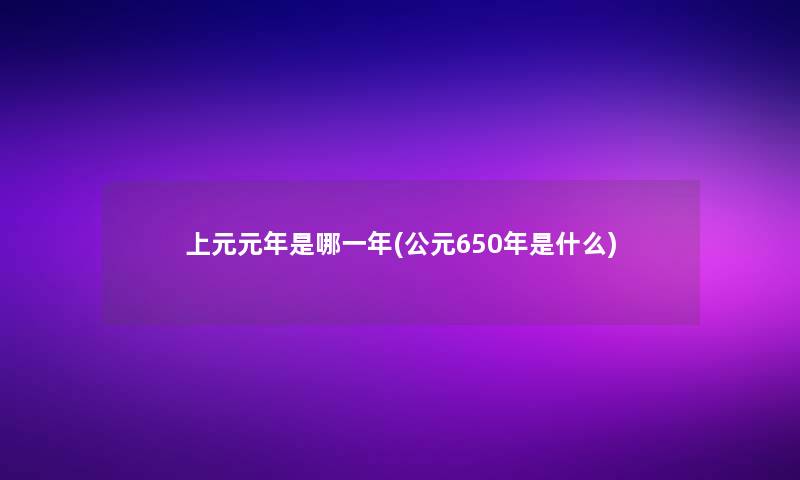 上元元年是哪一年(公元650年是什么) 上元元年是哪一年(公元650年是什么)