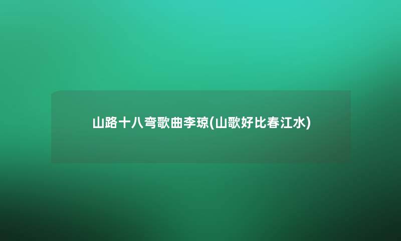 山路十八弯歌曲李琼(山歌好比春江水) 山路十八弯歌曲李琼(山歌好比春江水)