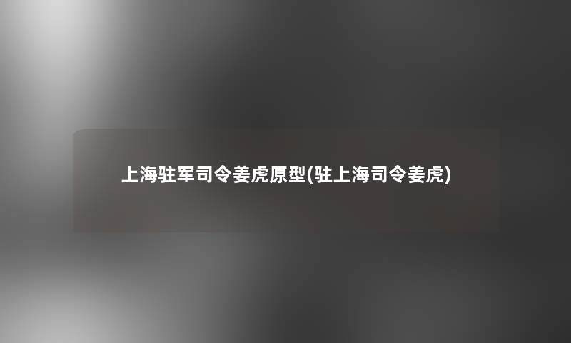 上海驻军司令姜虎原型(驻上海司令姜虎) 上海驻军司令姜虎原型(驻上海司令姜虎)