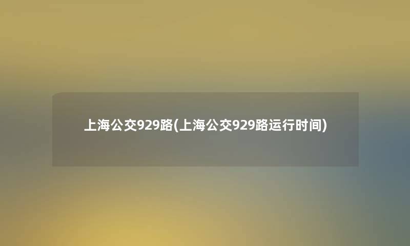 上海公交929路(上海公交929路运行时间) 上海公交929路(上海公交929路运行时间)