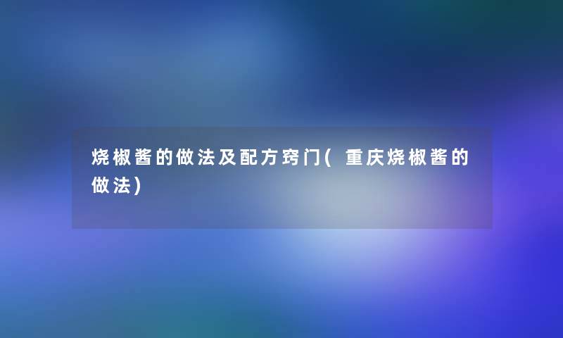 烧椒酱的做法及配方窍门(重庆烧椒酱的做法) 烧椒酱的做法及配方窍门(重庆烧椒酱的做法)