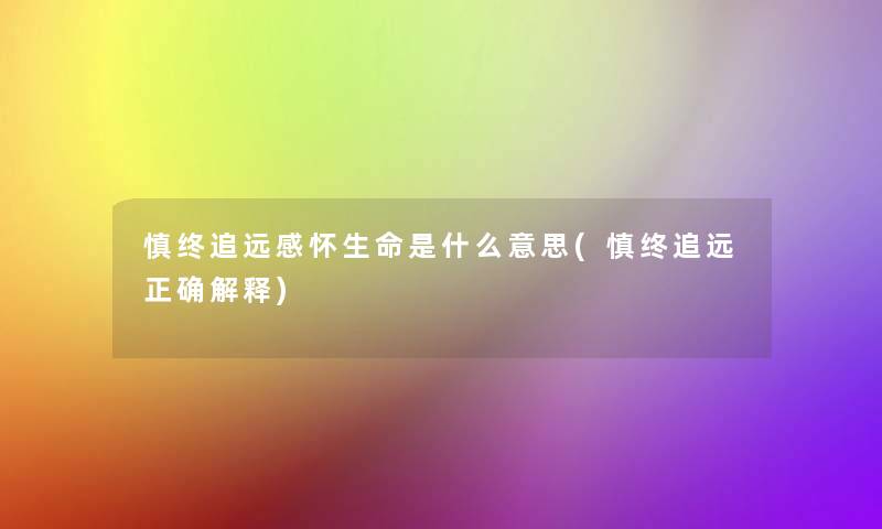 慎终追远感怀生命是什么意思(慎终追远正确解释) 慎终追远感怀生命是什么意思(慎终追远正确解释)