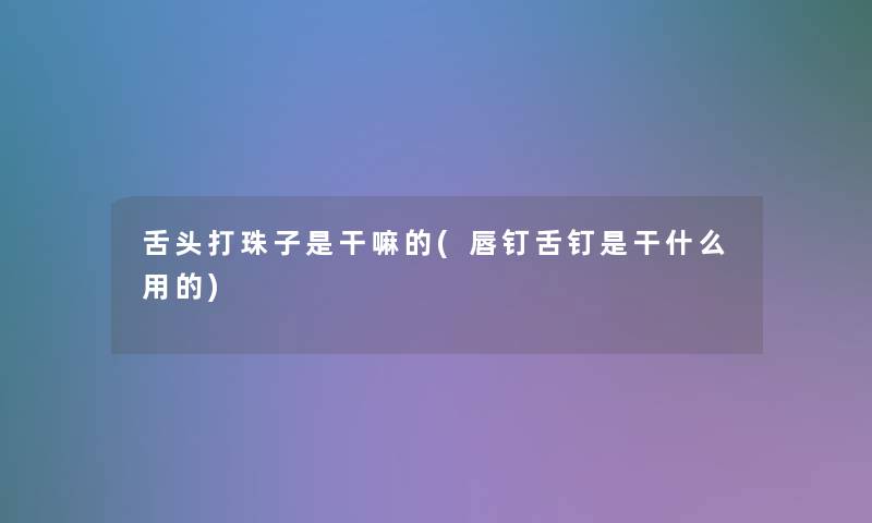 舌头打珠子是干嘛的(唇钉舌钉是干什么用的) 舌头打珠子是干嘛的(唇钉舌钉是干什么用的)
