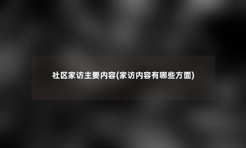 社区家访主要内容(家访内容有哪些方面) 社区家访主要内容(家访内容有哪些方面)