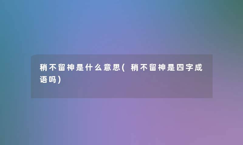 稍不留神是什么意思(稍不留神是四字成语吗) 稍不留神是什么意思(稍不留神是四字成语吗)