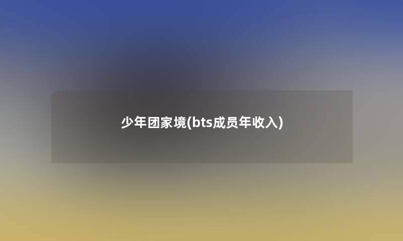 少年团家境(bts成员年收入) 少年团家境(bts成员年收入)