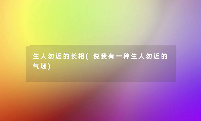 生人勿近的长相(说我有一种生人勿近的气场) 生人勿近的长相(说我有一种生人勿近的气场)