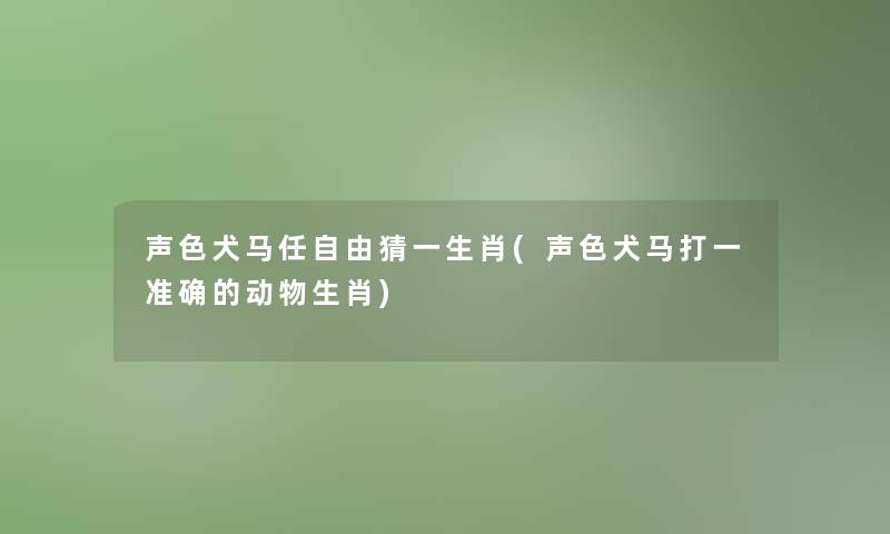 声色犬马任自由猜一生肖(声色犬马打一准确的动物生肖) 声色犬马任自由猜一生肖(声色犬马打一准确的动物生肖)