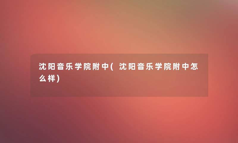 沈阳音乐学院附中(沈阳音乐学院附中怎么样) 沈阳音乐学院附中(沈阳音乐学院附中怎么样)